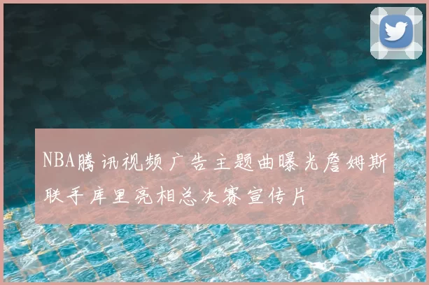 NBA腾讯视频广告主题曲曝光詹姆斯联手库里亮相总决赛宣传片