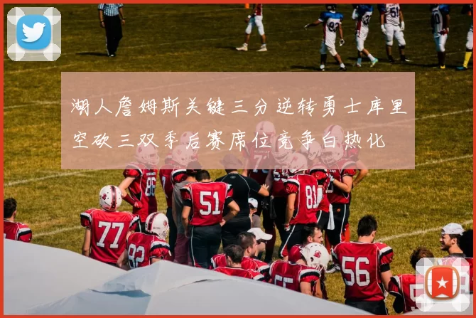 湖人詹姆斯关键三分逆转勇士库里空砍三双季后赛席位竞争白热化
