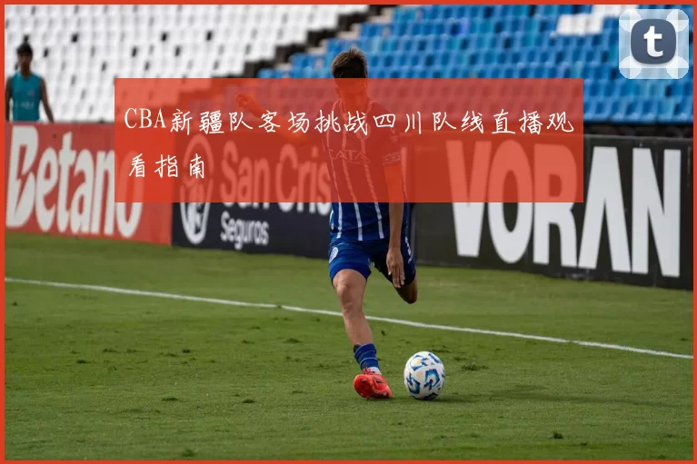 CBA新疆队客场挑战四川队线直播观看指南