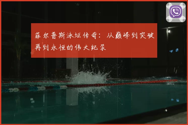 菲尔普斯泳坛传奇：从巅峰到突破再到永恒的伟大纪录