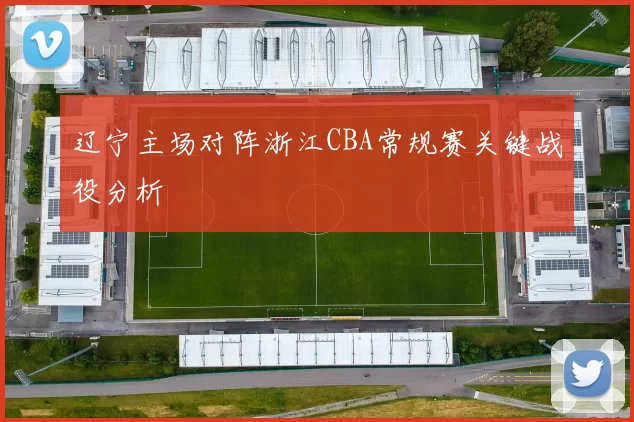辽宁主场对阵浙江CBA常规赛关键战役分析