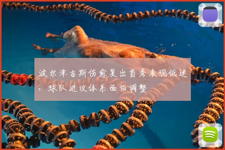 波尔津吉斯伤愈复出首秀表现低迷,球队进攻体系面临调整
