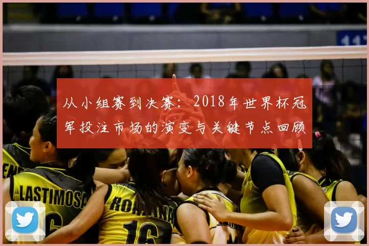 从小组赛到决赛:2018年世界杯冠军投注市场的演变与关键节点回顾