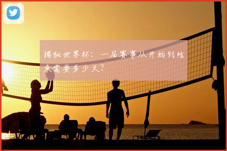 揭秘世界杯：一届赛事从开始到结束需要多少天？