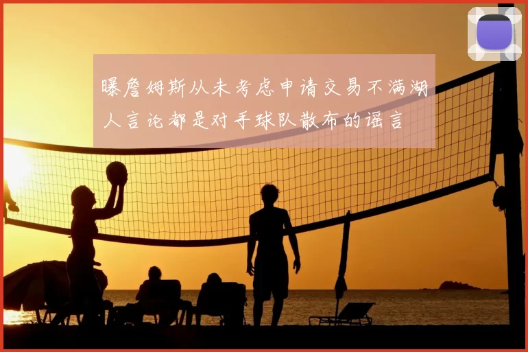 曝詹姆斯从未考虑申请交易不满湖人言论都是对手球队散布的谣言