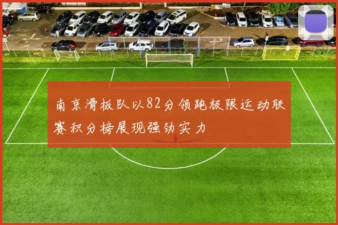 南京滑板队以82分领跑极限运动联赛积分榜展现强劲实力