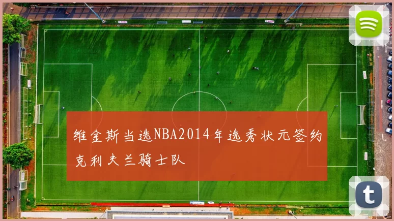 维金斯当选NBA2014年选秀状元签约克利夫兰骑士队