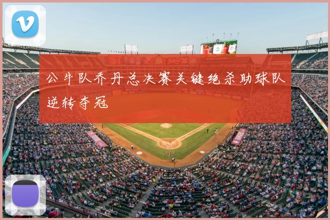 公牛队乔丹总决赛关键绝杀助球队逆转夺冠