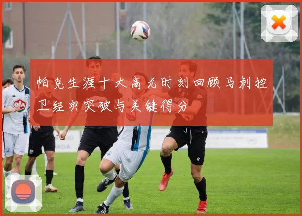 帕克生涯十大高光时刻回顾马刺控卫经典突破与关键得分