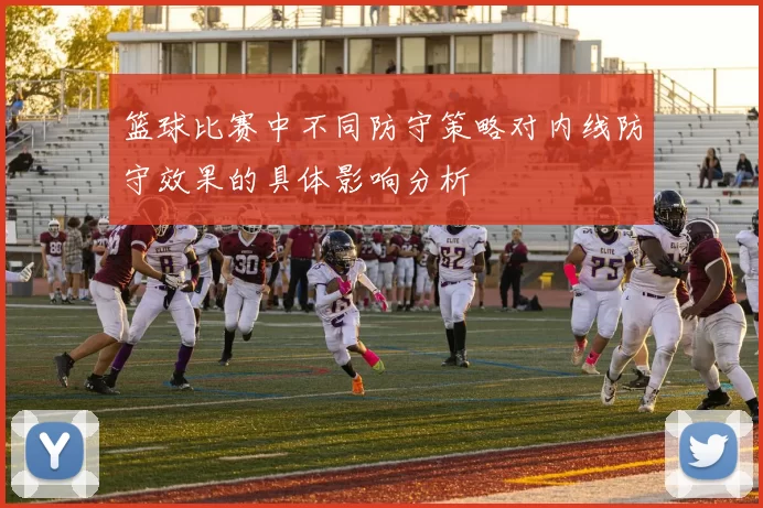 篮球比赛中不同防守策略对内线防守效果的具体影响分析
