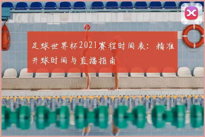 足球世界杯2021赛程时间表:精准开球时间与直播指南