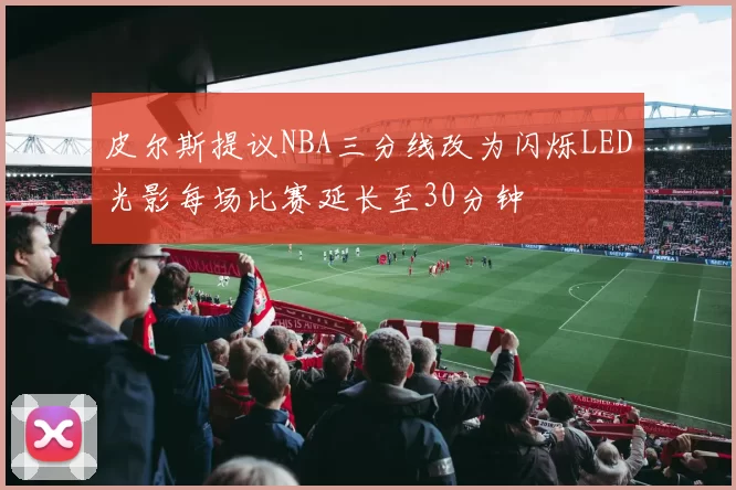 皮尔斯提议NBA三分线改为闪烁LED光影每场比赛延长至30分钟
