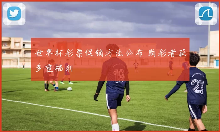 世界杯彩票促销方法公布 购彩者获多重福利