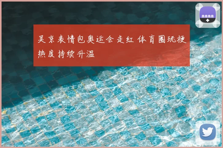 吴京表情包奥运会走红 体育圈玩梗热度持续升温