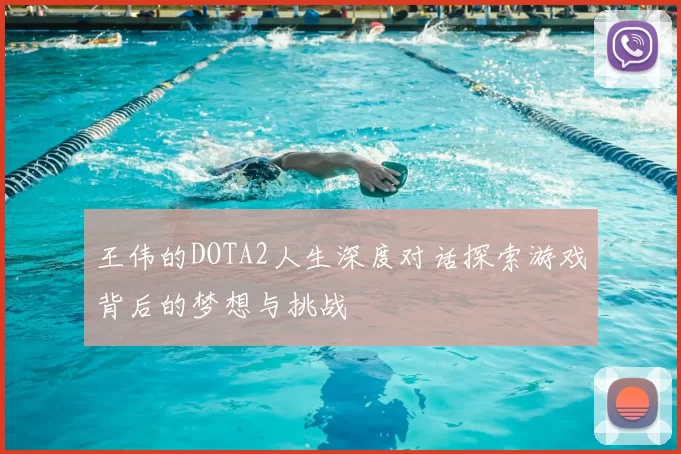 王伟的DOTA2人生深度对话探索游戏背后的梦想与挑战
