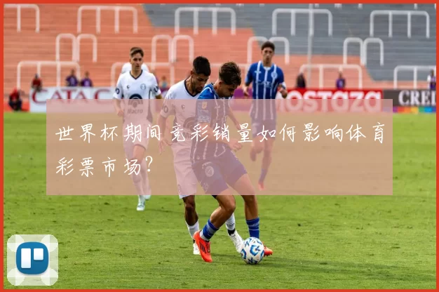 世界杯期间竞彩销量如何影响体育彩票市场?