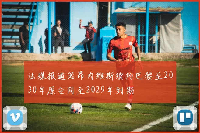 法媒报道若昂内维斯续约巴黎至2030年原合同至2029年到期
