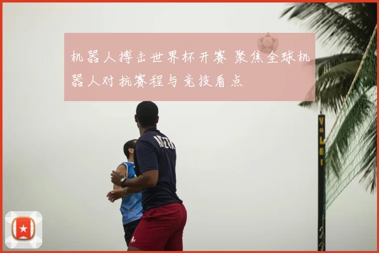 机器人搏击世界杯开赛 聚焦全球机器人对抗赛程与竞技看点