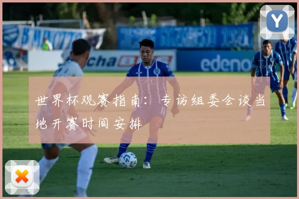 世界杯观赛指南:专访组委会谈当地开赛时间安排