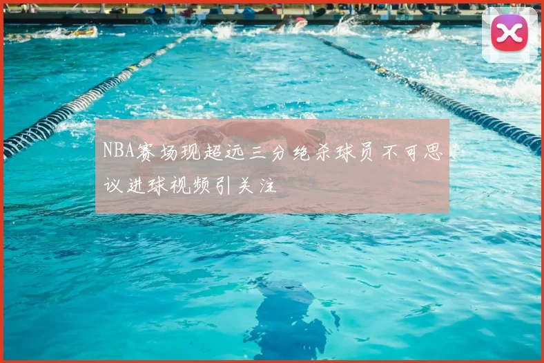 NBA赛场现超远三分绝杀球员不可思议进球视频引关注