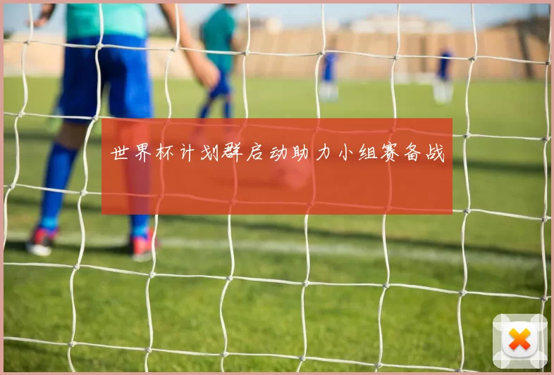 世界杯计划群启动助力小组赛备战