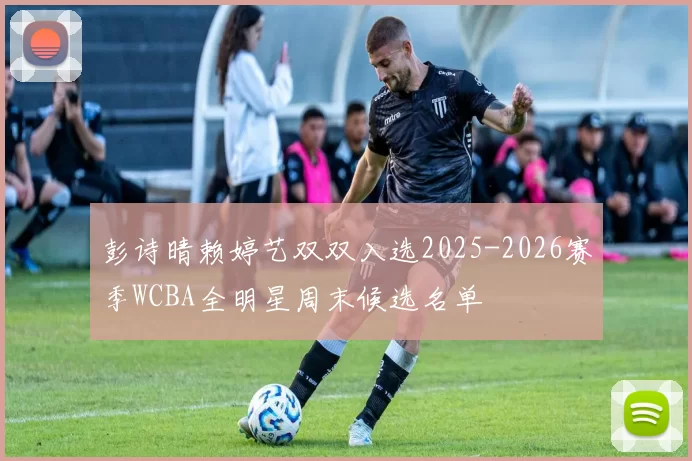 彭诗晴赖婷艺双双入选2025-2026赛季WCBA全明星周末候选名单