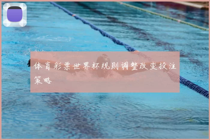体育彩票世界杯规则调整改变投注策略