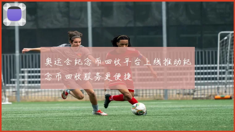 奥运会纪念币回收平台上线推动纪念币回收服务更便捷