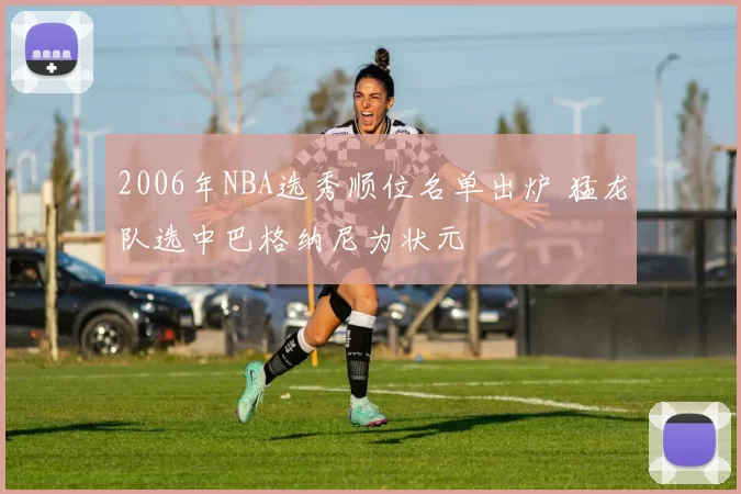 2006年NBA选秀顺位名单出炉 猛龙队选中巴格纳尼为状元