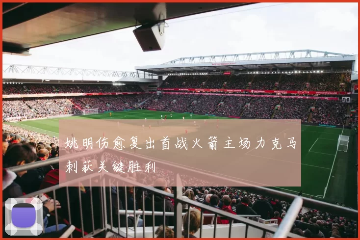 姚明伤愈复出首战火箭主场力克马刺获关键胜利