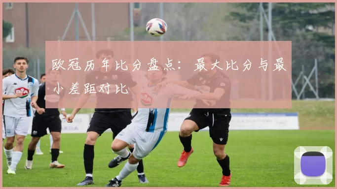 欧冠历年比分盘点：最大比分与最小差距对比
