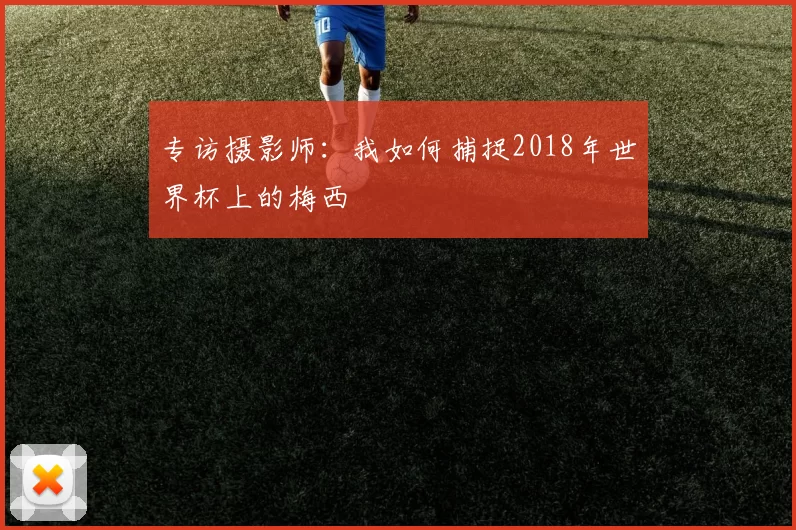 专访摄影师:我如何捕捉2018年世界杯上的梅西