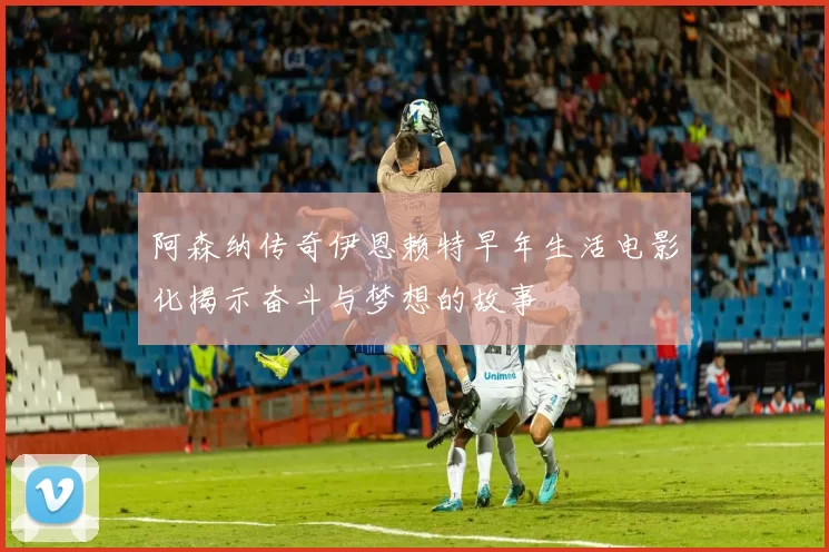 阿森纳传奇伊恩赖特早年生活电影化揭示奋斗与梦想的故事