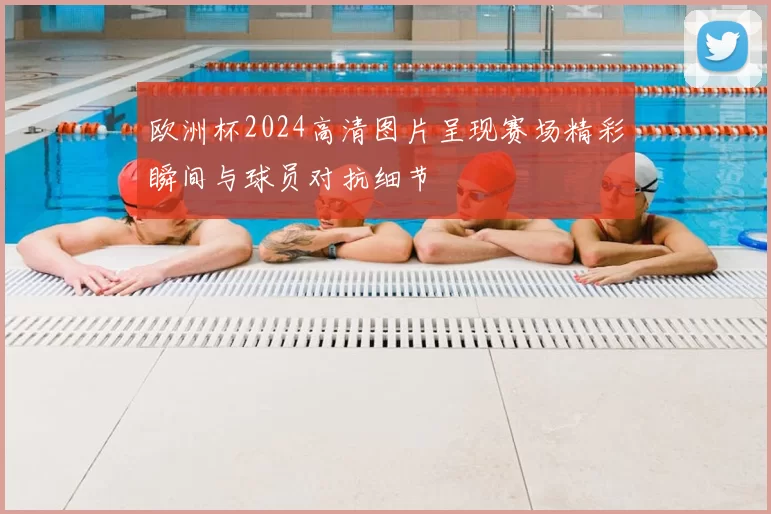 欧洲杯2024高清图片呈现赛场精彩瞬间与球员对抗细节