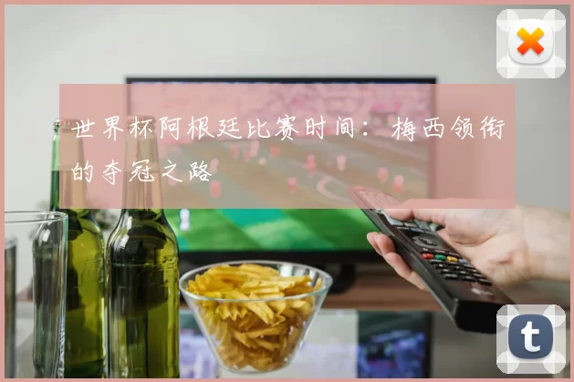 世界杯阿根廷比赛时间：梅西领衔的夺冠之路
