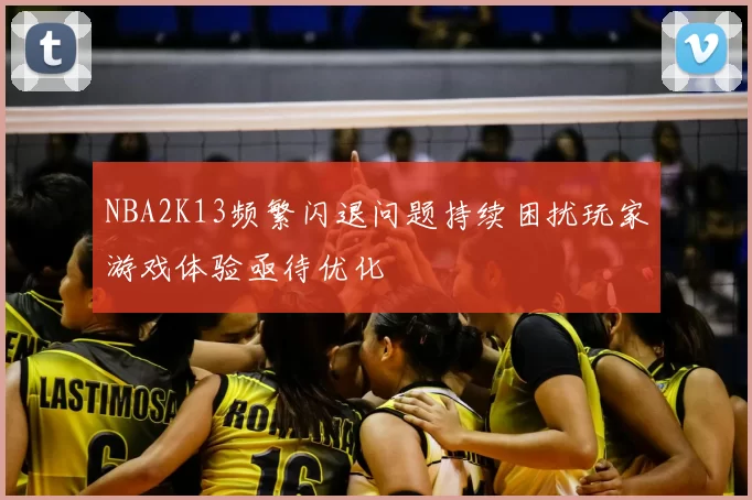 NBA2K13频繁闪退问题持续困扰玩家游戏体验亟待优化