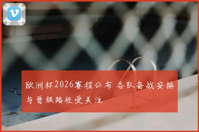 欧洲杯2026赛程公布 各队备战安排与晋级路径受关注