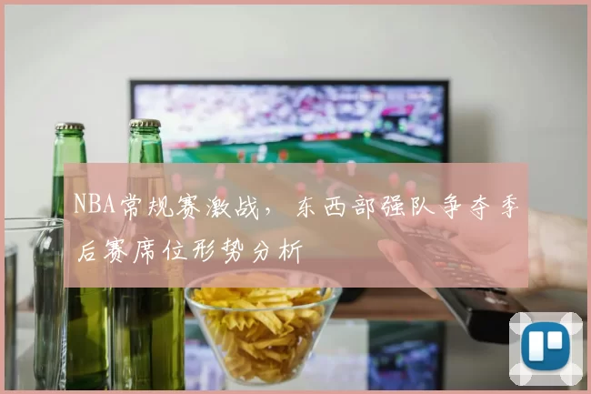 NBA常规赛激战,东西部强队争夺季后赛席位形势分析