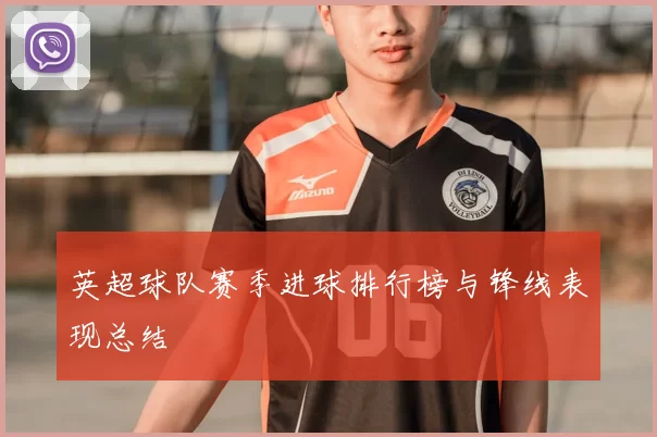 英超球队赛季进球排行榜与锋线表现总结