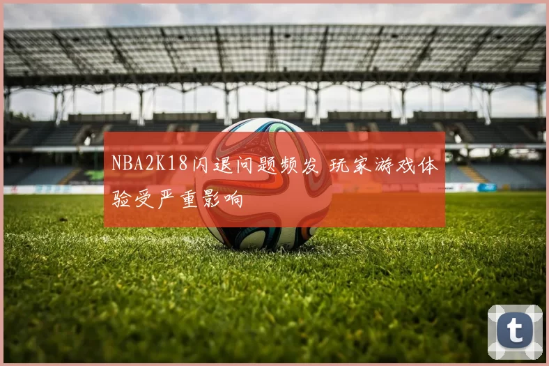 NBA2K18闪退问题频发 玩家游戏体验受严重影响