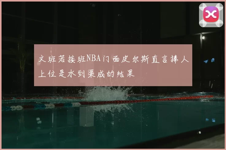 文班若接班NBA门面皮尔斯直言捧人上位是水到渠成的结果