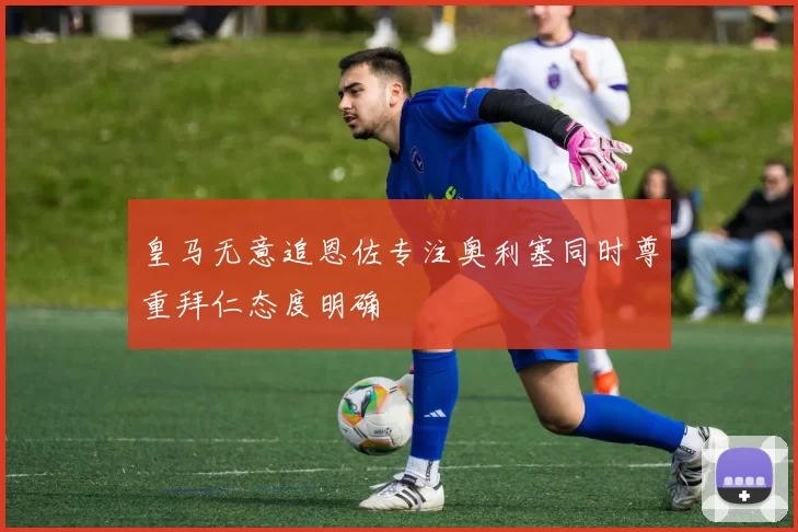 皇马无意追恩佐专注奥利塞同时尊重拜仁态度明确