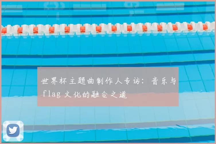 世界杯主题曲制作人专访:音乐与 flag 文化的融合之道