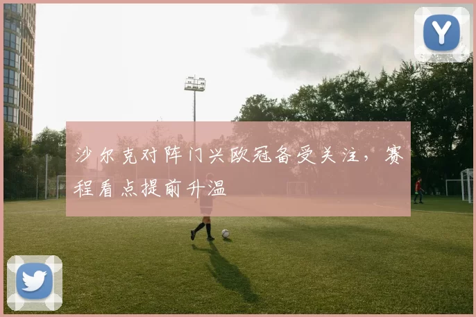 沙尔克对阵门兴欧冠备受关注,赛程看点提前升温