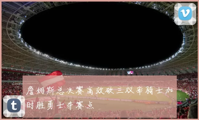 詹姆斯总决赛高效砍三双率骑士加时胜勇士夺赛点