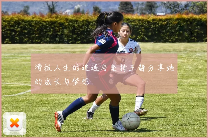 滑板人生的追逐与坚持王静分享她的成长与梦想