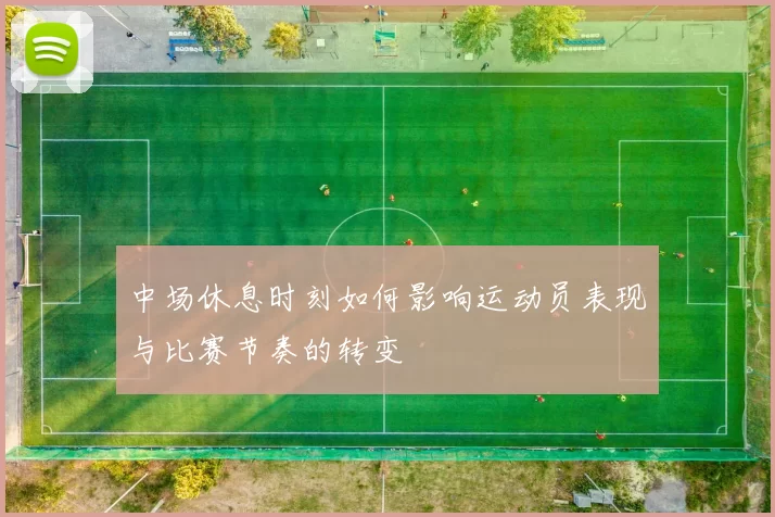 中场休息时刻如何影响运动员表现与比赛节奏的转变