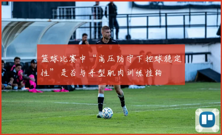 篮球比赛中“高压防守下控球稳定性”是否与手型肌肉训练挂钩