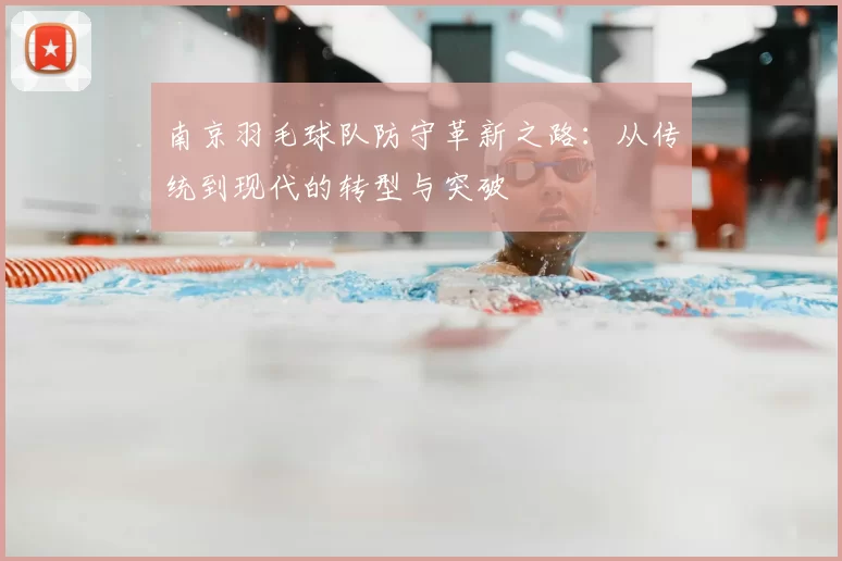南京羽毛球队防守革新之路:从传统到现代的转型与突破