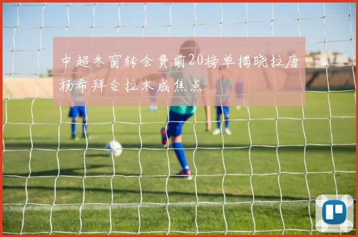 中超冬窗转会费前20榜单揭晓拉唐杨希拜合拉木成焦点